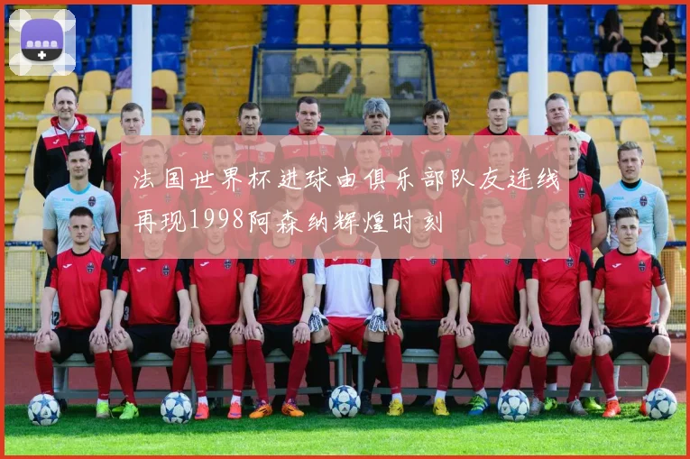 法国世界杯进球由俱乐部队友连线再现1998阿森纳辉煌时刻