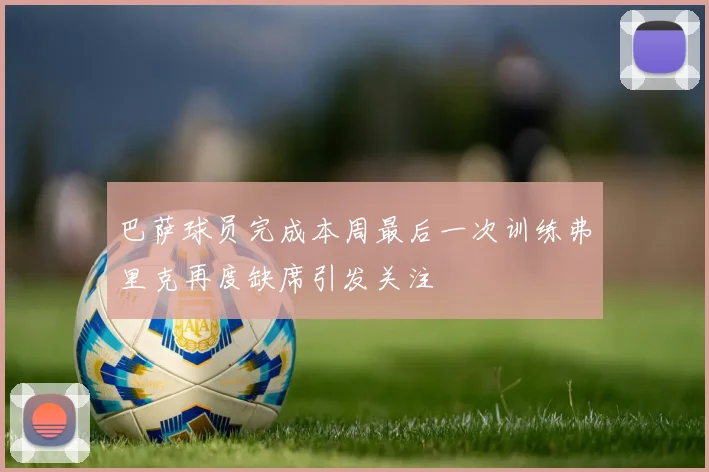 巴萨球员完成本周最后一次训练弗里克再度缺席引发关注
