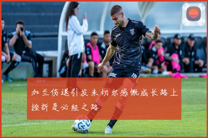 加兰伤退引发米切尔感慨成长路上挫折是必经之路