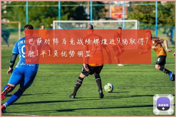 巴萨对阵马竞战绩辉煌近9场取得7胜1平1负优势明显