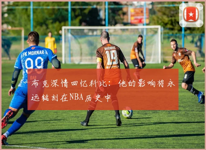 布克深情回忆科比：他的影响将永远铭刻在NBA历史中