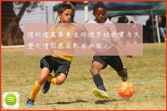德科透露弗里克对德罗的欣赏与失望之情因其离队而加深