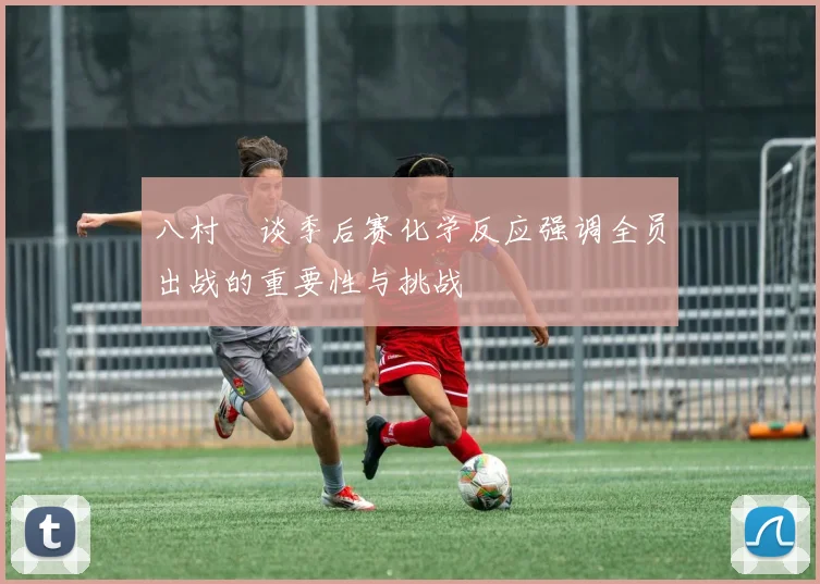 八村塁谈季后赛化学反应强调全员出战的重要性与挑战