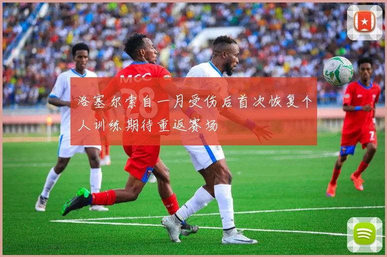 洛塞尔索自一月受伤后首次恢复个人训练期待重返赛场