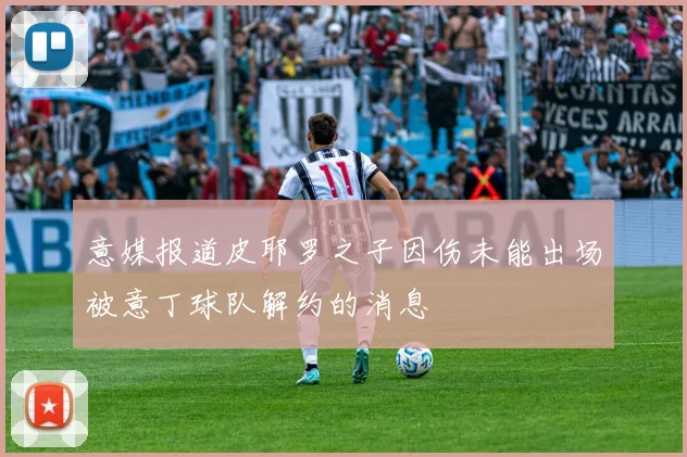 意媒报道皮耶罗之子因伤未能出场被意丁球队解约的消息